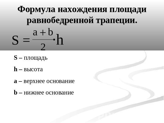 Формула нахождения площади равнобедренной трапеции. S – площадь h – высота a – верхнее основание b – нижнее основание