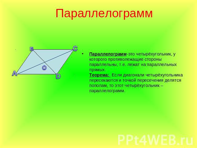 Параллелограмм Параллелограмм-это четырёхугольник, у которого противолежащие стороны параллельны, т.е. лежат на параллельных прямых.Теорема: Если диагонали четырёхугольника пересекаются и точкой пересечения делятся пополам, то этот четырёхугольник –…