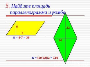 5. Найдите площадь параллелограмма и ромба. S = 5·7 = 35 S = (10·22):2 = 110
