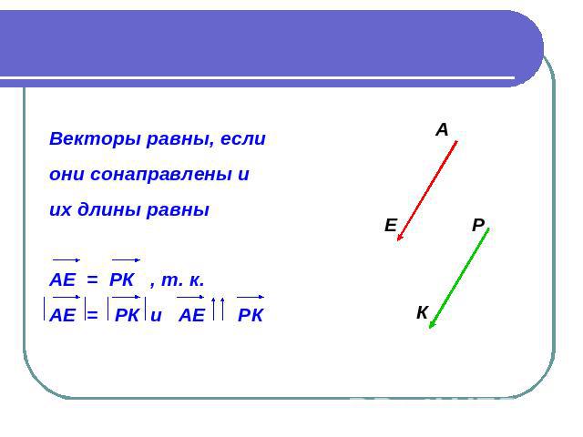 Векторы равны, если они сонаправлены и их длины равны АЕ = РК , т. к. АЕ = РК и АЕ РК