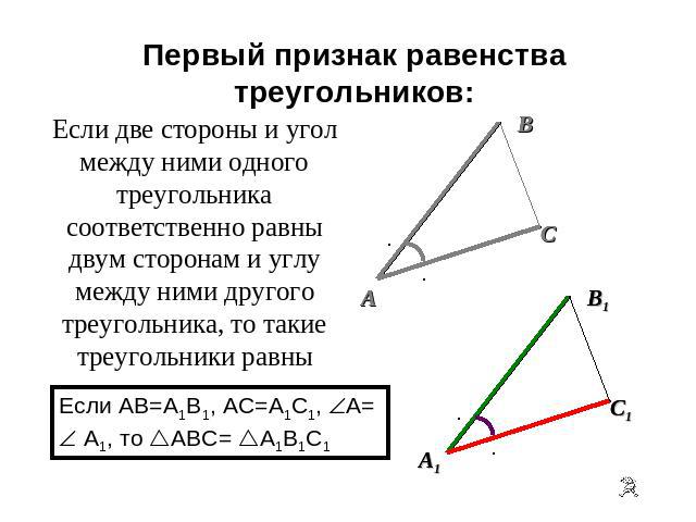 Первый признак равенства треугольников Если две стороны и угол между ними одного треугольника соответственно равны двум сторонам и углу между ними другого треугольника, то такие треугольники равны Если AB=A1B1, AC=A1C1, A= A1, то ABC= A1B1C1