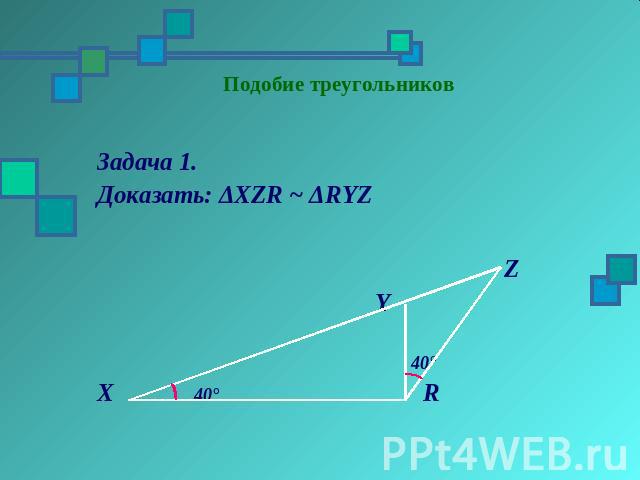 Задача 1. Доказать: ΔХZR ~ ΔRYZ Z Y 40° X 40° R