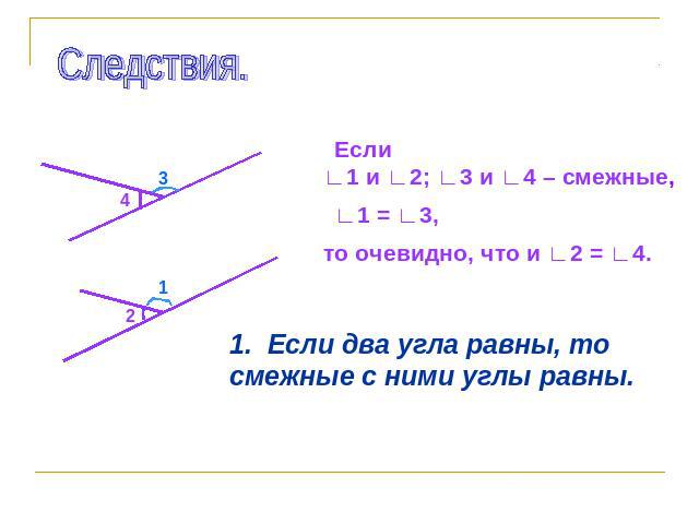 Следствия. Если ∟1 и ∟2; ∟3 и ∟4 – смежные, ∟1 = ∟3, то очевидно, что и ∟2 = ∟4. 1. Если два угла равны, то смежные с ними углы равны.