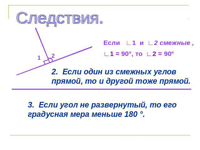 Следствия. Если ∟1 и ∟2 смежные , ∟1 = 90°, то ∟2 = 90° 2. Если один из смежных углов прямой, то и другой тоже прямой. 3. Если угол не развернутый, то его градусная мера меньше 180 °.