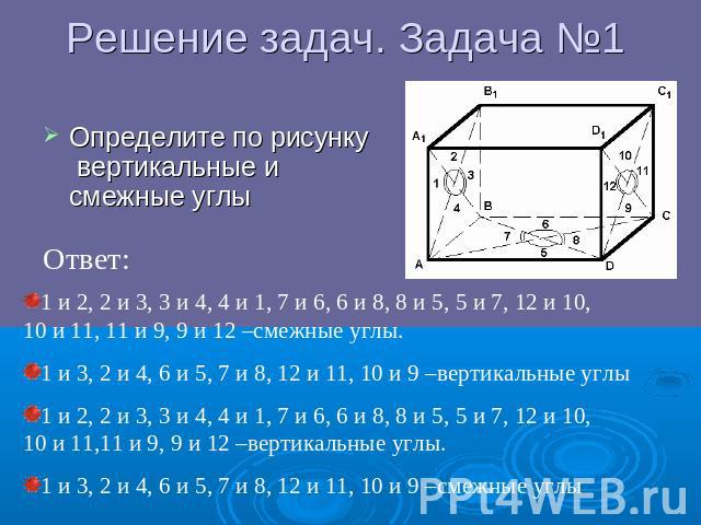 Решение задач. Задача №1 Определите по рисунку вертикальные и смежные углы 1 и 2, 2 и 3, 3 и 4, 4 и 1, 7 и 6, 6 и 8, 8 и 5, 5 и 7, 12 и 10, 10 и 11, 11 и 9, 9 и 12 –смежные углы. 1 и 3, 2 и 4, 6 и 5, 7 и 8, 12 и 11, 10 и 9 –вертикальные углы 1 и 2, …
