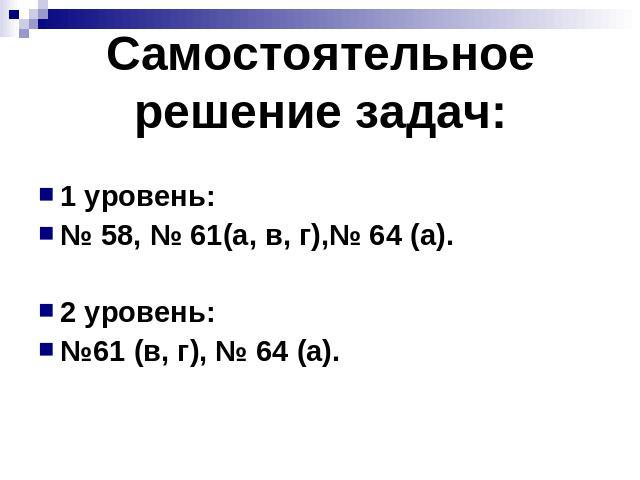 Самостоятельное решение задач: 1 уровень: № 58, № 61(а, в, г),№ 64 (а). 2 уровень: №61 (в, г), № 64 (а).