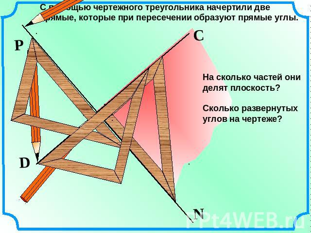 С помощью чертежного треугольника начертили две прямые, которые при пересечении образуют прямые углы. На сколько частей они делят плоскость? Сколько развернутых углов на чертеже?