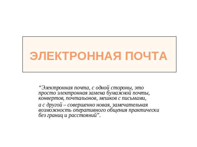 Электронная почта “Электронная почта, с одной стороны, это просто электронная замена бумажной почты, конвертов, почтальонов, мешков с письмами, а с другой – совершенно новая, замечательная возможность оперативного общения практически без границ и ра…