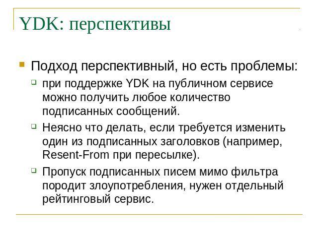 YDK: перспективы Подход перспективный, но есть проблемы: при поддержке YDK на публичном сервисе можно получить любое количество подписанных сообщений. Неясно что делать, если требуется изменить один из подписанных заголовков (например, Resent-From п…