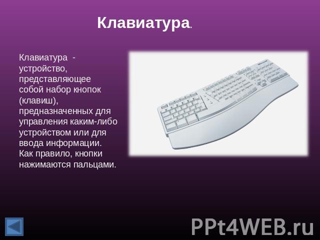 Клавиатура. Клавиатура - устройство, представляющее собой набор кнопок (клавиш), предназначенных для управления каким-либо устройством или для ввода информации. Как правило, кнопки нажимаются пальцами.