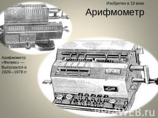 Изобретен в 19 веке Арифмометр Арифмометр «Феликс» —Выпускался в 1929—1978 гг