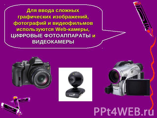 Для ввода сложных графических изображений, фотографий и видеофильмов используются Web-камеры, ЦИФРОВЫЕ ФОТОАППАРАТЫ и ВИДЕОКАМЕРЫ