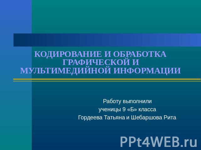 Кодирование и обработка графической и мультимедийной информации Работу выполнили ученицы 9 «Б» класса Гордеева Татьяна и Шебаршова Рита