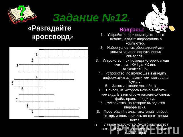 Задание №12 «Разгадайте кроссворд» Вопросы: Устройство, при помощи которого человек вводит информацию в компьютер. Набор условных обозначений для записи заранее определенных символов. Устройство, при помощи которого люди считали с XVII до XX века вк…