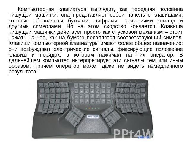 Компьютерная клавиатура выглядит, как передняя половина пишущей машинки: она представляет собой панель с клавишами, которые обозначены буквами, цифрами, названиями команд и другими символами. Но на этом сходство кончается. Клавиша пишущей машинки де…