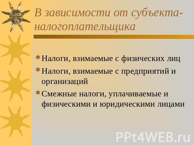 В зависимости от субъекта-налогоплательщика Налоги, взимаемые с физических лиц Налоги, взимаемые с предприятий и организаций Смежные налоги, уплачиваемые и физическими и юридическими лицами