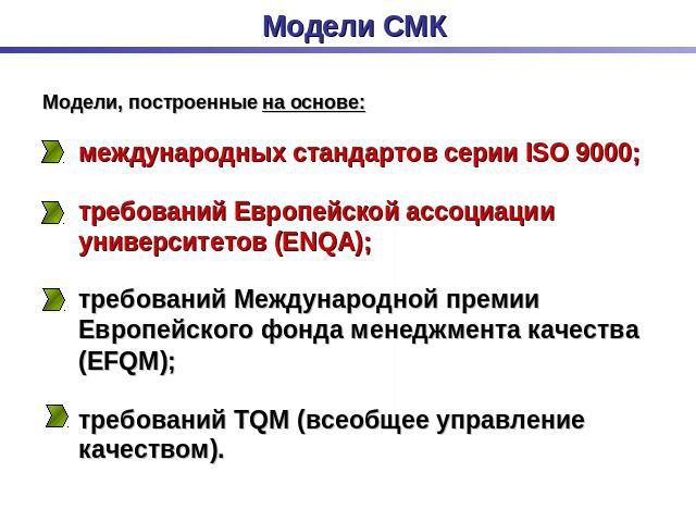 Модели СМК Модели, построенные на основе: международных стандартов серии ISO 9000; требований Европейской ассоциации университетов (ENQA); требований Международной премии Европейского фонда менеджмента качества (EFQM); требований TQM (всеобщее управ…