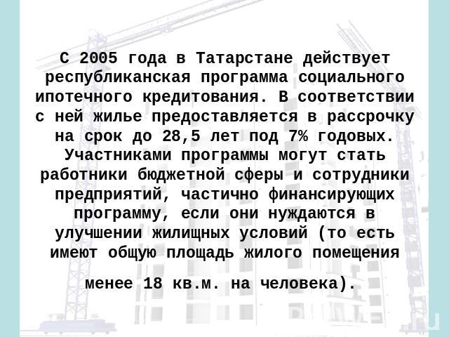 С 2005 года в Татарстане действует республиканская программа социального ипотечного кредитования. В соответствии с ней жилье предоставляется в рассрочку на срок до 28,5 лет под 7% годовых. Участниками программы могут стать работники бюджетной сферы …