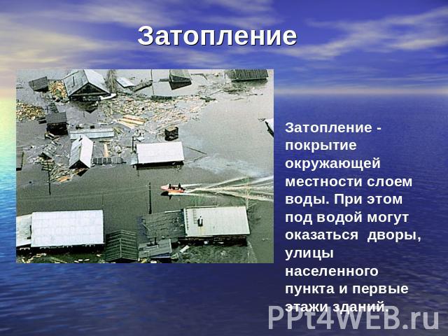 Затопление Затопление - покрытие окружающей местности слоем воды. При этом под водой могут оказаться дворы, улицы населенного пункта и первые этажи зданий.