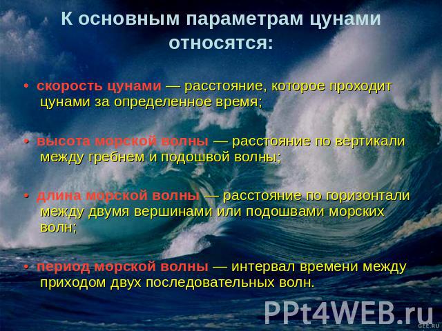 К основным параметрам цунами относятся: • скорость цунами — расстояние, которое проходит цунами за определенное время;• высота морской волны — расстояние по вертикали между гребнем и подошвой волны;• длина морской волны — расстояние по горизонтали м…