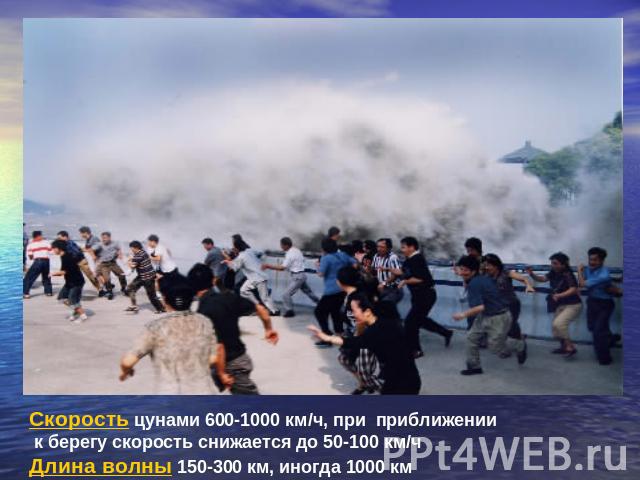 Скорость цунами 600-1000 км/ч, при приближении к берегу скорость снижается до 50-100 км/ч Длина волны 150-300 км, иногда 1000 км