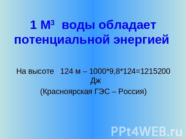 1 М3 воды обладает потенциальной энергией На высоте 124 м – 1000*9,8*124=1215200 Дж(Красноярская ГЭС – Россия)