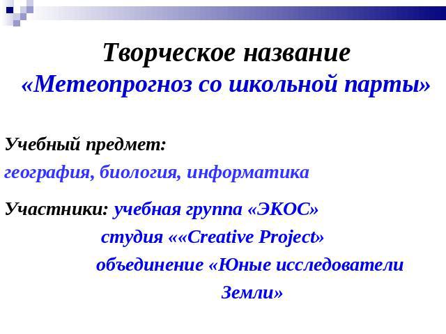 Творческое название«Метеопрогноз со школьной парты» Учебный предмет: география, биология, информатикаУчастники: учебная группа «ЭКОС» студия ««Creative Project» объединение «Юные исследователи Земли»