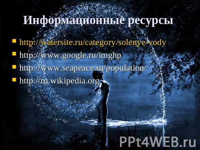 Информационные ресурсы http://watersite.ru/category/solenye-vodyhttp://www.google.ru/imghphttp://www.seapeace.ru/population/http://ru.wikipedia.org