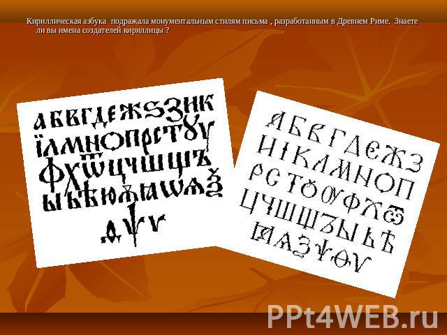 Кириллическая азбука подражала монументальным стилям письма , разработанным в Древнем Риме. Знаете ли вы имена создателей кириллицы ?Славянские просветители Кирилл и Мефодий.