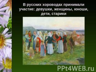 В русских хороводах принимали участие: девушки, женщины, юноши, дети, старики