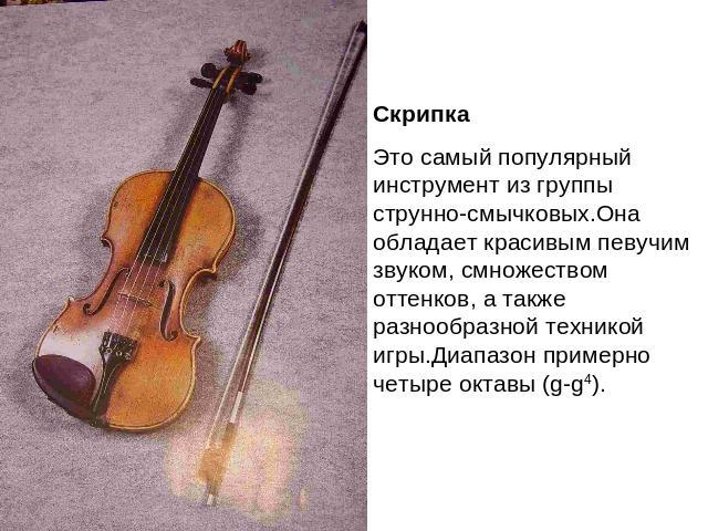 СкрипкаЭто самый популярный инструмент из группы струнно-смычковых.Она обладает красивым певучим звуком, смножеством оттенков, а также разнообразной техникой игры.Диапазон примерно четыре октавы (g-g4).