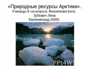 «Природные ресурсы Арктики».Ученицы 8 «е»класса: Филиппова Катя, Зубович ЛенаКал
