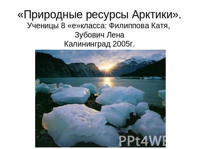 «Природные ресурсы Арктики».Ученицы 8 «е»класса: Филиппова Катя, Зубович ЛенаКалининград 2005г.