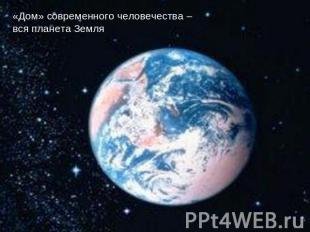 «Дом» современного человечества – вся планета Земля