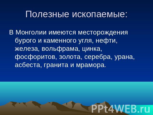 Полезные ископаемые: В Монголии имеются месторождения бурого и каменного угля, нефти, железа, вольфрама, цинка, фосфоритов, золота, серебра, урана, асбеста, гранита и мрамора.