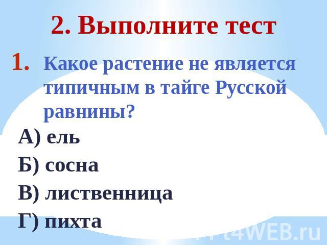 2. Выполните тест Какое растение не является типичным в тайге Русской равнины?А) ельБ) соснаВ) лиственницаГ) пихта