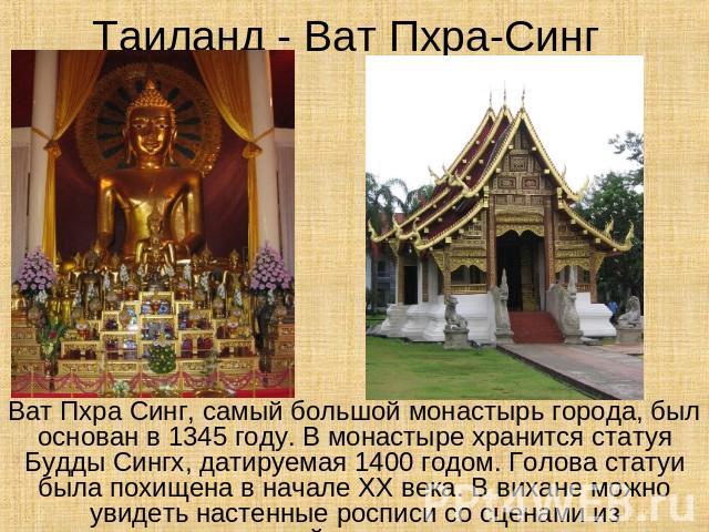 Таиланд - Ват Пхра-Синг Ват Пхра Синг, самый большой монастырь города, был основан в 1345 году. В монастыре хранится статуя Будды Сингх, датируемая 1400 годом. Голова статуи была похищена в начале ХХ века. В вихане можно увидеть настенные росписи со…