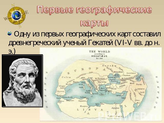 Первые географические карты Одну из первых географических карт составил древнегреческий ученый Гекатей (VI-V вв. до н. э.)