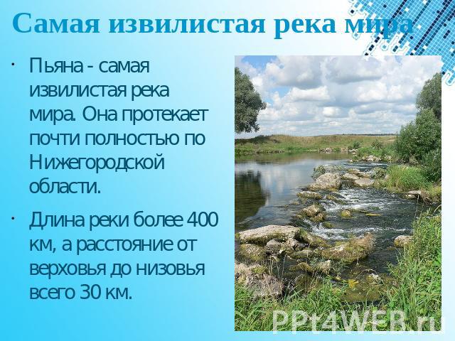 Самая извилистая река мира Пьяна - самая извилистая река мира. Она протекает почти полностью по Нижегородской области. Длина реки более 400 км, а расстояние от верховья до низовья всего 30 км.