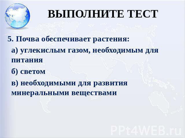 ВЫПОЛНИТЕ ТЕСТ 5. Почва обеспечивает растения:а) углекислым газом, необходимым для питания б) светом в) необходимыми для развития минеральными веществами