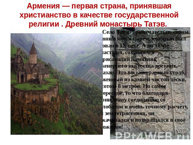 Армения — первая страна, принявшая христианство в качестве государственной религии . Древний монастырь Татэв. Село Татэв примечательно своим древним монастырём, который был основан в IX веке. А во дворе монастыря, сохранился потрясающий памятник инж…