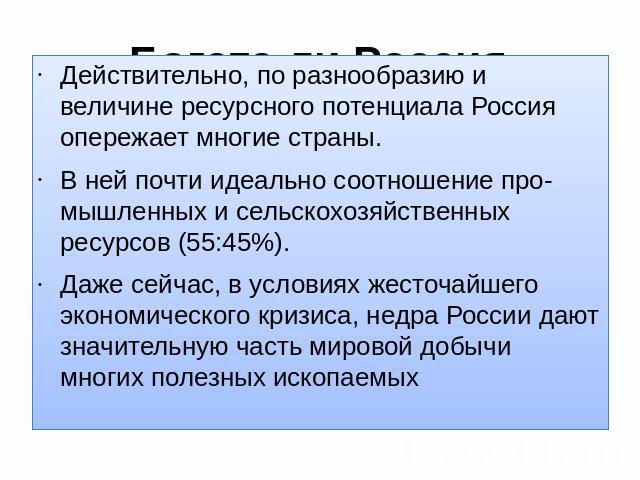 Богата ли Россия ресурсами? Действительно, по разнообразию и величине ресурсного потенциала Россия опережает многие страны. В ней почти идеально соотношение промышленных и сельскохозяйственных ресурсов (55:45%). Даже сейчас, в условиях жесточайшего …