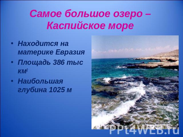 Самое большое озеро – Каспийское море Находится на материке ЕвразияПлощадь 386 тыс км2Наибольшая глубина 1025 м