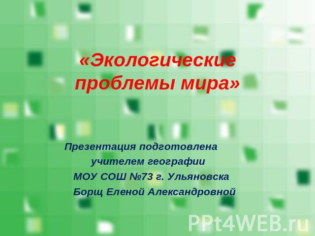 «Экологические проблемы мира» Презентация подготовлена учителем географии МОУ СОШ №73 г. Ульяновска Борщ Еленой Александровной