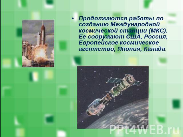 Продолжаются работы по созданию Международной космической станции (МКС). Ее сооружают США, Россия, Европейское космическое агентство, Япония, Канада.