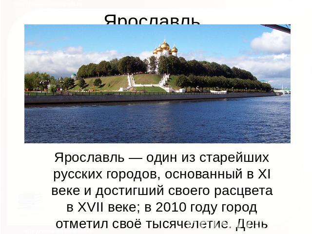 Ярославль Ярославль — один из старейших русских городов, основанный в XI веке и достигший своего расцвета в XVII веке; в 2010 году город отметил своё тысячелетие. День города в Ярославле обычно отмечается в последнюю субботу мая. Исторический центр …