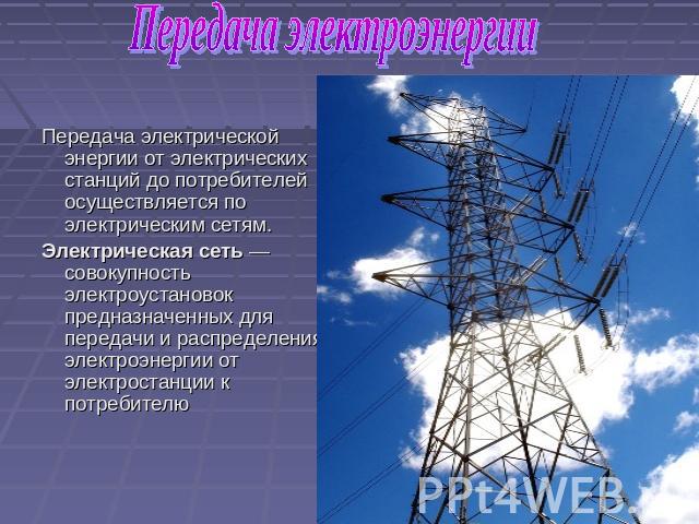 Передача электроэнергии Передача электрической энергии от электрических станций до потребителей осуществляется по электрическим сетям. Электрическая сеть — совокупность электроустановок предназначенных для передачи и распределения электроэнергии от …