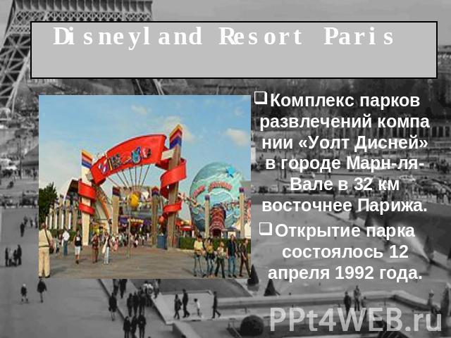 Disneyland Resort Paris  Комплекс парков развлечений компании «Уолт Дисней» в городе Марн-ля-Вале в 32 км восточнее Парижа.Открытие парка состоялось 12 апреля 1992 года.