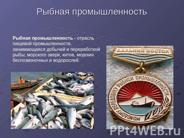 Рыбная промышленность Рыбная промышленность - отрасль пищевой промышленности, занимающаяся добычей и переработкой рыбы, морского зверя, китов, морских беспозвоночных и водорослей.