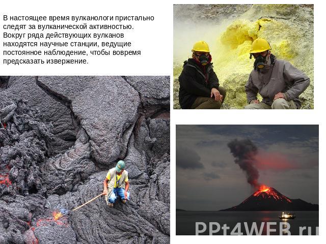 В настоящее время вулканологи пристально следят за вулканической активностью. Вокруг ряда действующих вулканов находятся научные станции, ведущие постоянное наблюдение, чтобы вовремя предсказать извержение.